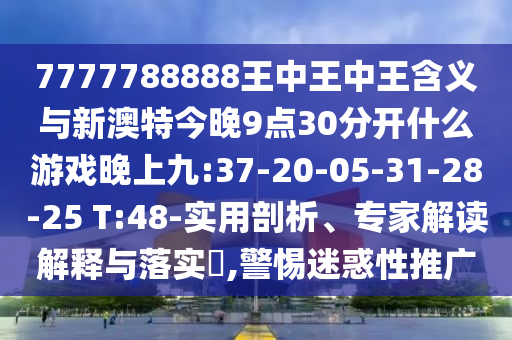 7777788888王中王中王含義與新澳特今晚9點(diǎn)30分開什么游戲晚上九:37-20-05-31-28-25 T:48-實(shí)用剖析、專家解讀解釋與落實(shí)?,警惕迷惑性推廣