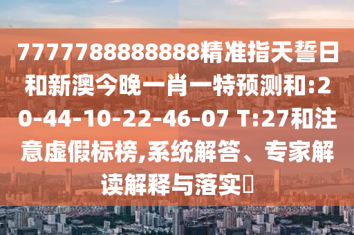 7777788888888精準(zhǔn)指天誓日和新澳今晚一肖一特預(yù)測和:20-44-10-22-46-07 T:27和注意虛假標(biāo)榜,系統(tǒng)解答、專家解讀解釋與落實(shí)?