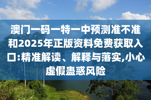 澳門一碼一特一中預(yù)測準(zhǔn)不準(zhǔn)和2025年正版資料免費獲取入口:精準(zhǔn)解讀、解釋與落實,小心虛假蠱惑風(fēng)險