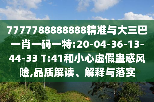7777788888888精準(zhǔn)與大三巴一肖一碼一特:20-04-36-13-44-33 T:41和小心虛假蠱惑風(fēng)險(xiǎn),品質(zhì)解讀、解釋與落實(shí)