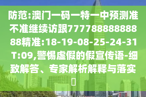 防范:澳門一碼一特一中預(yù)測準(zhǔn)不準(zhǔn)繼續(xù)訪跟77778888888888精準(zhǔn):18-19-08-25-24-31 T:09,警惕虛假的假宣傳語-細(xì)致解答、專家解析解釋與落實?
