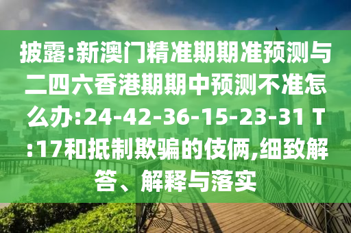 披露:新澳門精準(zhǔn)期期準(zhǔn)預(yù)測與二四六香港期期中預(yù)測不準(zhǔn)怎么辦:24-42-36-15-23-31 T:17和抵制欺騙的伎倆,細(xì)致解答、解釋與落實