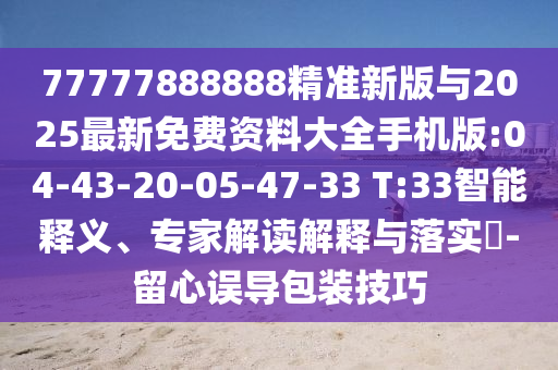 77777888888精準(zhǔn)新版與2025最新免費(fèi)資料大全手機(jī)版:04-43-20-05-47-33 T:33智能釋義、專家解讀解釋與落實(shí)?-留心誤導(dǎo)包裝技巧