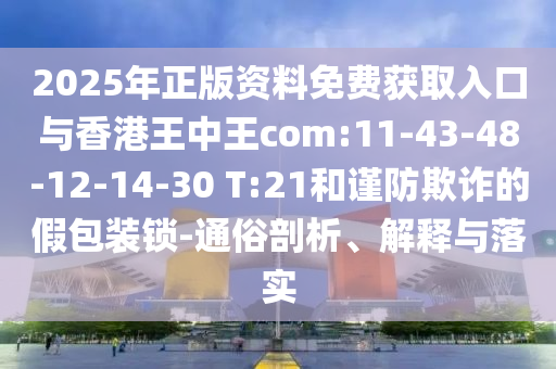 2025年正版資料免費(fèi)獲取入口與香港王中王com:11-43-48-12-14-30 T:21和謹(jǐn)防欺詐的假包裝鎖-通俗剖析、解釋與落實(shí)