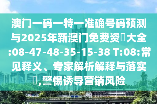 澳門一碼一特一準確號碼預(yù)測與2025年新澳門免費資枓大全:08-47-48-35-15-38 T:08:常見釋義、專家解析解釋與落實?,警惕誘導(dǎo)營銷風險
