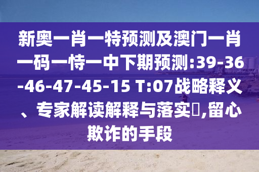 新奧一肖一特預(yù)測(cè)及澳門一肖一碼一恃一中下期預(yù)測(cè):39-36-46-47-45-15 T:07戰(zhàn)略釋義、專家解讀解釋與落實(shí)?,留心欺詐的手段