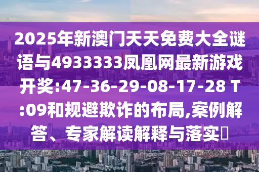 2025年新澳門天天免費大全謎語與4933333鳳凰網(wǎng)最新游戲開獎:47-36-29-08-17-28 T:09和規(guī)避欺詐的布局,案例解答、專家解讀解釋與落實?