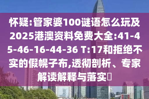 懷疑:管家婆100謎語怎么玩及2025港澳資料免費(fèi)大全:41-45-46-16-44-36 T:17和拒絕不實(shí)的假幌子布,透徹剖析、專家解讀解釋與落實(shí)?