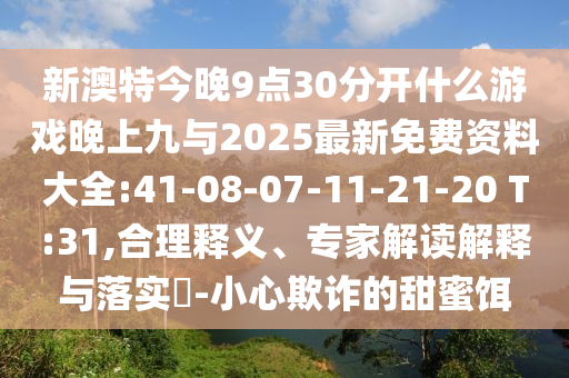 新澳特今晚9點30分開什么游戲晚上九與2025最新免費資料大全:41-08-07-11-21-20 T:31,合理釋義、專家解讀解釋與落實?-小心欺詐的甜蜜餌
