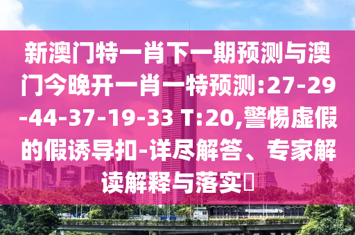 新澳門特一肖下一期預測與澳門今晚開一肖一特預測:27-29-44-37-19-33 T:20,警惕虛假的假誘導扣-詳盡解答、專家解讀解釋與落實?