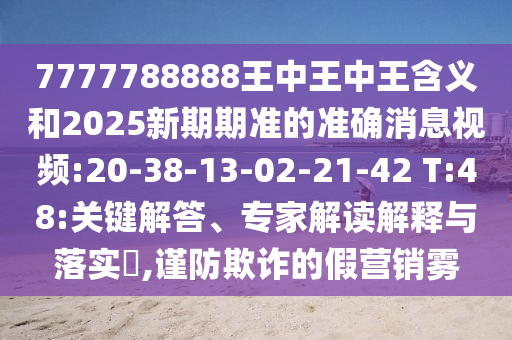 7777788888王中王中王含義和2025新期期準的準確消息視頻:20-38-13-02-21-42 T:48:關鍵解答、專家解讀解釋與落實?,謹防欺詐的假營銷霧