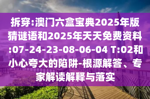 拆穿:澳門六盒寶典2025年版猜謎語和2025年天天免費資料:07-24-23-08-06-04 T:02和小心夸大的陷阱-根源解答、專家解讀解釋與落實