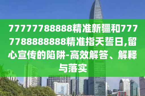 77777788888精準新疆和7777788888888精準指天誓日,留心宣傳的陷阱-高效解答、解釋與落實