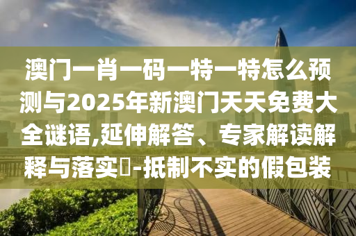 澳門一肖一碼一特一特怎么預測與2025年新澳門天天免費大全謎語,延伸解答、專家解讀解釋與落實?-抵制不實的假包裝