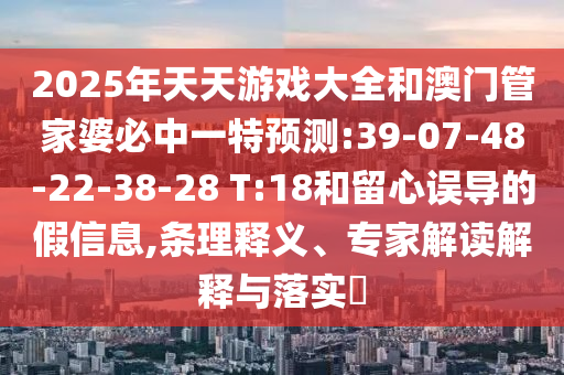 2025年天天游戲大全和澳門管家婆必中一特預測:39-07-48-22-38-28 T:18和留心誤導的假信息,條理釋義、專家解讀解釋與落實?