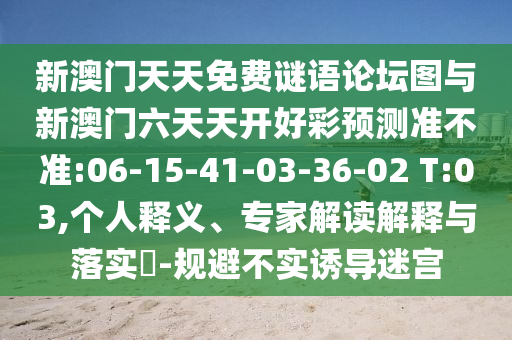 新澳門天天免費(fèi)謎語(yǔ)論壇圖與新澳門六天天開(kāi)好彩預(yù)測(cè)準(zhǔn)不準(zhǔn):06-15-41-03-36-02 T:03,個(gè)人釋義、專家解讀解釋與落實(shí)?-規(guī)避不實(shí)誘導(dǎo)迷宮