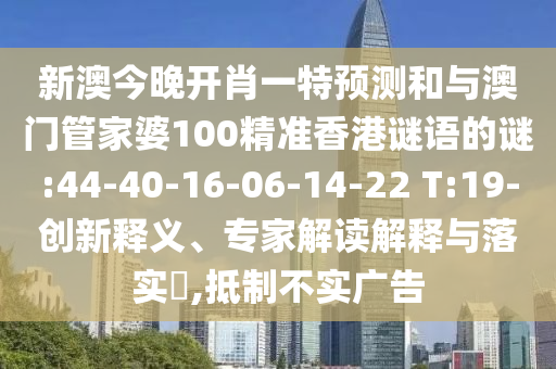新澳今晚開(kāi)肖一特預(yù)測(cè)和與澳門(mén)管家婆100精準(zhǔn)香港謎語(yǔ)的謎:44-40-16-06-14-22 T:19-創(chuàng)新釋義、專(zhuān)家解讀解釋與落實(shí)?,抵制不實(shí)廣告