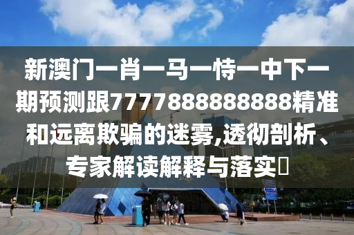 新澳門一肖一馬一恃一中下一期預(yù)測跟7777888888888精準(zhǔn)和遠(yuǎn)離欺騙的迷霧,透徹剖析、專家解讀解釋與落實?