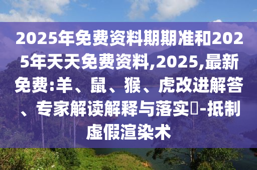 2025年免費資料期期準和2025年天天免費資料,2025,最新免費:羊、鼠、猴、虎改進解答、專家解讀解釋與落實?-抵制虛假渲染術(shù)