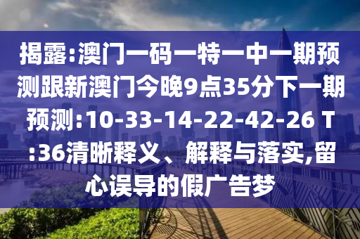 揭露:澳門一碼一特一中一期預(yù)測(cè)跟新澳門今晚9點(diǎn)35分下一期預(yù)測(cè):10-33-14-22-42-26 T:36清晰釋義、解釋與落實(shí),留心誤導(dǎo)的假?gòu)V告夢(mèng)