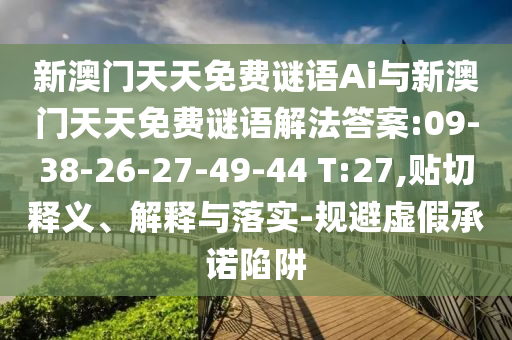 新澳門天天免費(fèi)謎語Ai與新澳門天天免費(fèi)謎語解法答案:09-38-26-27-49-44 T:27,貼切釋義、解釋與落實(shí)-規(guī)避虛假承諾陷阱