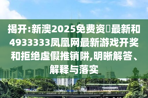 揭開:新澳2025免費資枓最新和4933333鳳凰網(wǎng)最新游戲開獎和拒絕虛假推銷阱,明晰解答、解釋與落實