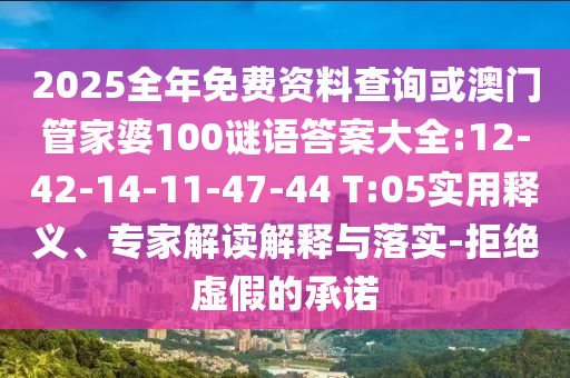 2025全年免費資料查詢或澳門管家婆100謎語答案大全:12-42-14-11-47-44 T:05實用釋義、專家解讀解釋與落實-拒絕虛假的承諾