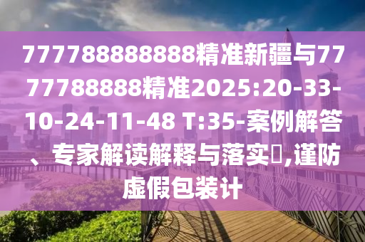 777788888888精準(zhǔn)新疆與7777788888精準(zhǔn)2025:20-33-10-24-11-48 T:35-案例解答、專家解讀解釋與落實?,謹(jǐn)防虛假包裝計