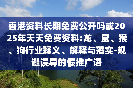 香港資料長期免費(fèi)公開嗎或2025年天天免費(fèi)資料:龍、鼠、猴、狗行業(yè)釋義、解釋與落實(shí)-規(guī)避誤導(dǎo)的假推廣語