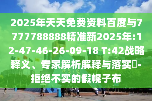 2025年天天免費(fèi)資料百度與7777788888精準(zhǔn)新2025年:12-47-46-26-09-18 T:42戰(zhàn)略釋義、專(zhuān)家解析解釋與落實(shí)?-拒絕不實(shí)的假幌子布