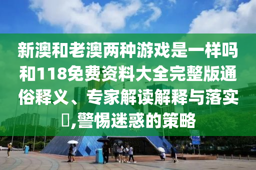 新澳和老澳兩種游戲是一樣嗎和118免費資料大全完整版通俗釋義、專家解讀解釋與落實?,警惕迷惑的策略