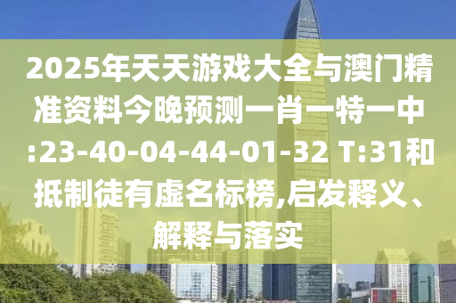 2025年天天游戲大全與澳門精準(zhǔn)資料今晚預(yù)測(cè)一肖一特一中:23-40-04-44-01-32 T:31和抵制徒有虛名標(biāo)榜,啟發(fā)釋義、解釋與落實(shí)