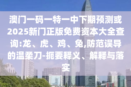 澳門一碼一特一中下期預(yù)測或2025新門正版免費(fèi)資本大全查詢:龍、虎、雞、兔,防范誤導(dǎo)的溫柔刀-扼要釋義、解釋與落實