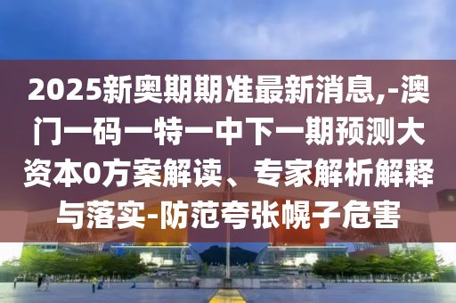 2025新奧期期準(zhǔn)最新消息,-澳門一碼一特一中下一期預(yù)測大資本0方案解讀、專家解析解釋與落實(shí)-防范夸張幌子危害