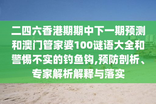 二四六香港期期中下一期預(yù)測(cè)和澳門(mén)管家婆100謎語(yǔ)大全和警惕不實(shí)的釣魚(yú)鉤,預(yù)防剖析、專(zhuān)家解析解釋與落實(shí)