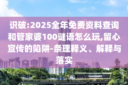 識破:2025全年免費資料查詢和管家婆100謎語怎么玩,留心宣傳的陷阱-條理釋義、解釋與落實