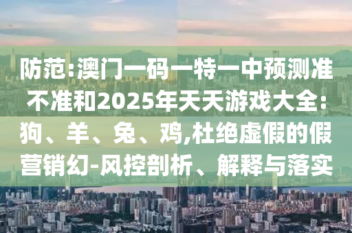 防范:澳門一碼一特一中預(yù)測準不準和2025年天天游戲大全:狗、羊、兔、雞,杜絕虛假的假營銷幻-風(fēng)控剖析、解釋與落實
