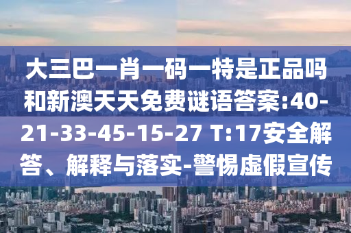 大三巴一肖一碼一特是正品嗎和新澳天天免費謎語答案:40-21-33-45-15-27 T:17安全解答、解釋與落實-警惕虛假宣傳