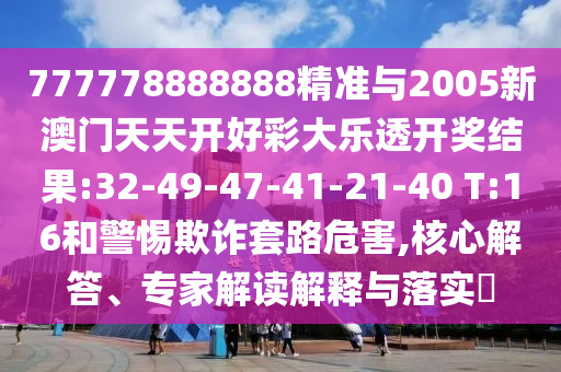 777778888888精準與2005新澳門天天開好彩大樂透開獎結果:32-49-47-41-21-40 T:16和警惕欺詐套路危害,核心解答、專家解讀解釋與落實?