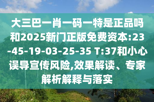 大三巴一肖一碼一特是正品嗎和2025新門正版免費(fèi)資本:23-45-19-03-25-35 T:37和小心誤導(dǎo)宣傳風(fēng)險(xiǎn),效果解讀、專家解析解釋與落實(shí)