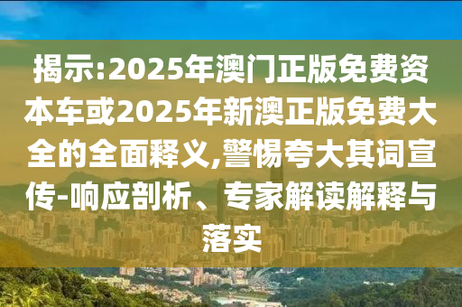揭示:2025年澳門正版免費資本車或2025年新澳正版免費大全的全面釋義,警惕夸大其詞宣傳-響應(yīng)剖析、專家解讀解釋與落實