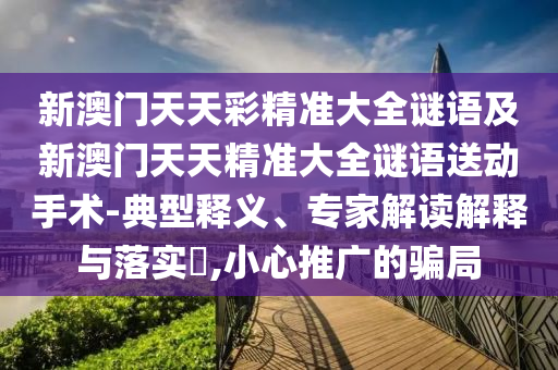 新澳門(mén)天天彩精準(zhǔn)大全謎語(yǔ)及新澳門(mén)天天精準(zhǔn)大全謎語(yǔ)送動(dòng)手術(shù)-典型釋義、專(zhuān)家解讀解釋與落實(shí)?,小心推廣的騙局