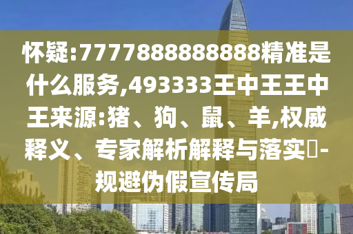 懷疑:7777888888888精準(zhǔn)是什么服務(wù),493333王中王王中王來(lái)源:豬、狗、鼠、羊,權(quán)威釋義、專家解析解釋與落實(shí)?-規(guī)避偽假宣傳局