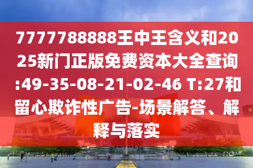 7777788888王中王含義和2025新門(mén)正版免費(fèi)資本大全查詢(xún):49-35-08-21-02-46 T:27和留心欺詐性廣告-場(chǎng)景解答、解釋與落實(shí)
