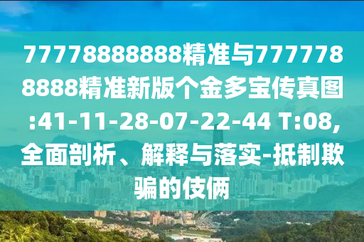 77778888888精準與7777788888精準新版?zhèn)€金多寶傳真圖:41-11-28-07-22-44 T:08,全面剖析、解釋與落實-抵制欺騙的伎倆