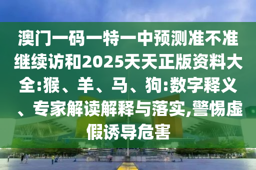 澳門一碼一特一中預測準不準繼續(xù)訪和2025天天正版資料大全:猴、羊、馬、狗:數字釋義、專家解讀解釋與落實,警惕虛假誘導危害