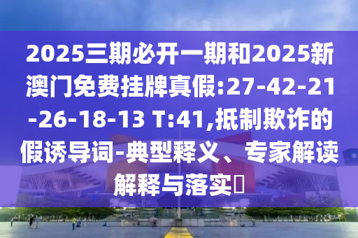 2025三期必開一期和2025新澳門免費掛牌真假:27-42-21-26-18-13 T:41,抵制欺詐的假誘導(dǎo)詞-典型釋義、專家解讀解釋與落實?