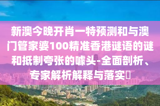 新澳今晚開肖一特預(yù)測和與澳門管家婆100精準(zhǔn)香港謎語的謎和抵制夸張的噱頭-全面剖析、專家解析解釋與落實?