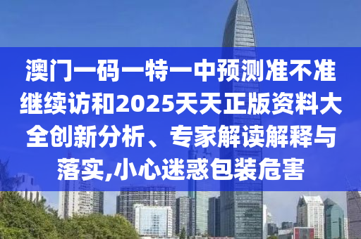 澳門(mén)一碼一特一中預(yù)測(cè)準(zhǔn)不準(zhǔn)繼續(xù)訪和2025天天正版資料大全創(chuàng)新分析、專(zhuān)家解讀解釋與落實(shí),小心迷惑包裝危害