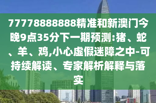 77778888888精準和新澳門今晚9點35分下一期預(yù)測:豬、蛇、羊、雞,小心虛假迷障之中-可持續(xù)解讀、專家解析解釋與落實